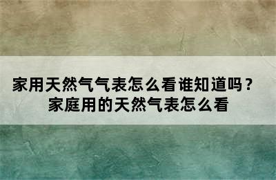 家用天然气气表怎么看谁知道吗？ 家庭用的天然气表怎么看